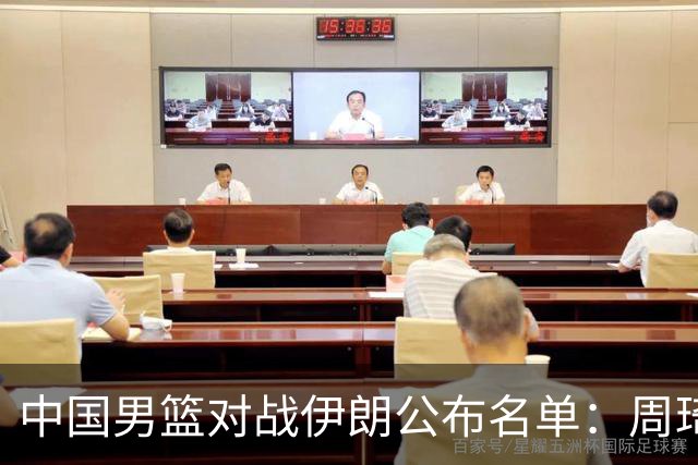 中国男篮对战伊朗公布名单：周琦归队，胡明轩因伤缺席